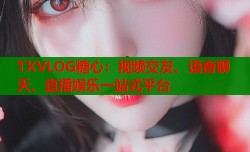 TXVLOG糖心：视频交友、语音聊天、直播娱乐一站式平台