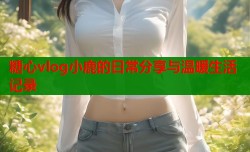 糖心vlog小鹿的日常分享与温暖生活记录