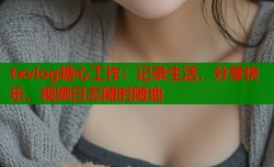 txvlog糖心工作：记录生活，分享快乐，视频日志随时随地