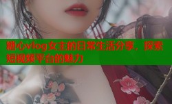糖心vlog女主的日常生活分享，探索短视频平台的魅力