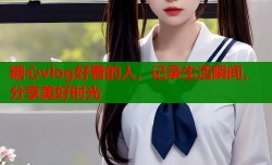糖心vlog好看的人，记录生活瞬间，分享美好时光