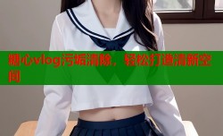 糖心vlog污垢清除，轻松打造清新空间