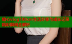 糖心vlog180cm生活分享与成长记录精彩瞬间全解析