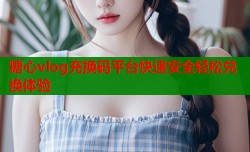 糖心vlog充换码平台快速安全轻松兑换体验