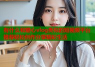 有什么和糖心vlog类似的短视频平台推荐轻松创作分享精彩生活