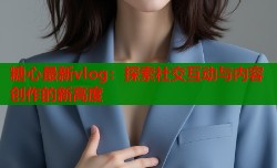 糖心最新vlog：探索社交互动与内容创作的新高度