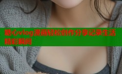 糖心vlog漫画轻松创作分享记录生活精彩瞬间