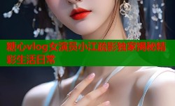 糖心vlog女演员小江疏影独家揭秘精彩生活日常