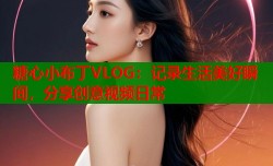 糖心小布丁VLOG：记录生活美好瞬间，分享创意视频日常