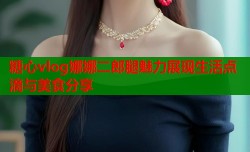 糖心vlog娜娜二郎腿魅力展现生活点滴与美食分享