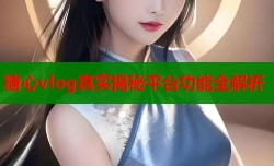糖心vlog真实揭秘平台功能全解析