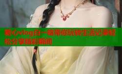 糖心vlog白一晗带你玩转生活记录轻松分享精彩瞬间