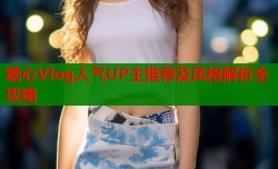 糖心Vlog人气UP主推荐及风格解析全攻略