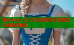 糖心vlog一日三次记录精彩生活轻松分享精彩瞬间