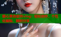 糖心黄色软件vlog：轻松创作，个性化编辑，随时分享
