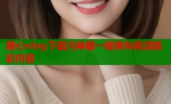 糖心vlog下载污神器一键保存高清精彩内容