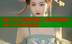 糖心vlog小桃内射频：探索创意视频制作与分享的新高度