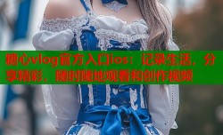糖心vlog官方入口ios：记录生活，分享精彩，随时随地观看和创作视频