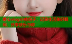糖心vlog小桃包子：记录生活美好瞬间，分享快乐与你