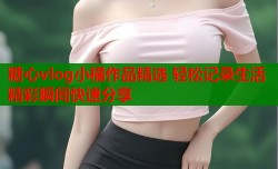 糖心vlog小橘作品精选 轻松记录生活精彩瞬间快速分享