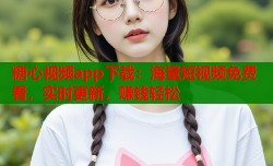 糖心视频app下载：海量短视频免费看，实时更新，赚钱轻松