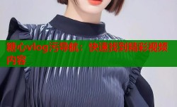 糖心vlog污导航：快速找到精彩视频内容