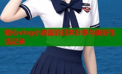 糖心vlog小鹿酱的日常分享与美好生活记录