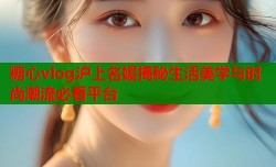 糖心vlog沪上名媛揭秘生活美学与时尚潮流必看平台