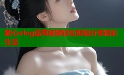 糖心vlog蓝莓视频轻松剪辑分享精彩生活