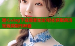 糖心vlog下载最新地址i轻松获取高清短视频制作神器