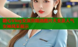 糖心Vlog女演员精选图片大全及人气女神风采展示