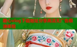 糖心vlog下载地址分享高清无广告极速体验