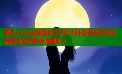 糖心vlog直播社交平台开启精彩互动新体验尽享专属魅力