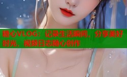 糖心VLOG：记录生活瞬间，分享美好时光，视频日志随心创作