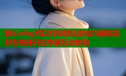 糖心vlog可以约吗轻松连结兴趣相投好友快速开启专属互动体验