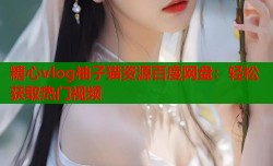 糖心vlog柚子猫资源百度网盘：轻松获取热门视频