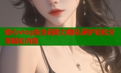 糖心vlog安全码助力隐私保护轻松分享精彩内容