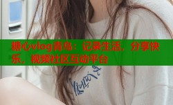 糖心vlog青鸟：记录生活，分享快乐，视频社区互动平台