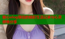 糖心vlog领信的精彩生活记录与心灵感悟分享
