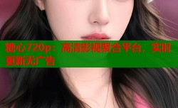 糖心720p：高清影视聚合平台，实时更新无广告