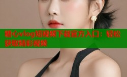 糖心vlog短视频下载官方入口：轻松获取精彩视频