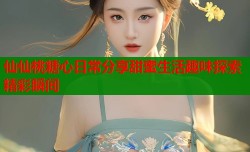 仙仙桃糖心日常分享甜蜜生活趣味探索精彩瞬间