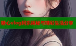 糖心vlog阿乐揭秘与精彩生活分享