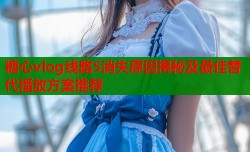 糖心vlog线路5消失原因揭秘及最佳替代播放方案推荐