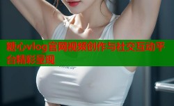 糖心vlog官网视频创作与社交互动平台精彩呈现