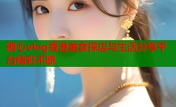 糖心vlog香港美食探店与生活分享平台精彩不断
