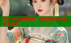 糖心vlog好看推荐，短视频社区分享生活趣事