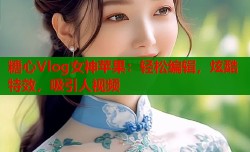 糖心Vlog女神苹果：轻松编辑，炫酷特效，吸引人视频