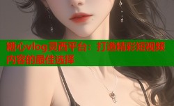 糖心vlog灵西平台：打造精彩短视频内容的最佳选择