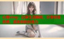 心糖vlog：记录生活瞬间，分享创意灵感，激发你的创造力